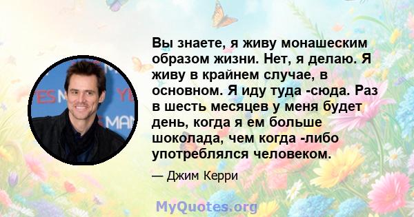 Вы знаете, я живу монашеским образом жизни. Нет, я делаю. Я живу в крайнем случае, в основном. Я иду туда -сюда. Раз в шесть месяцев у меня будет день, когда я ем больше шоколада, чем когда -либо употреблялся человеком.