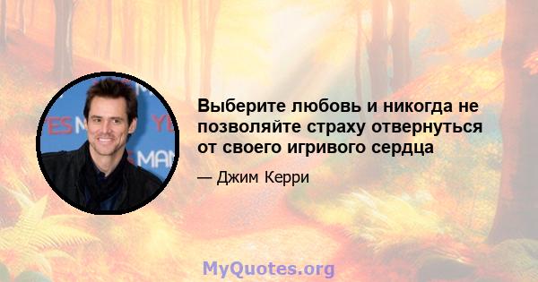 Выберите любовь и никогда не позволяйте страху отвернуться от своего игривого сердца