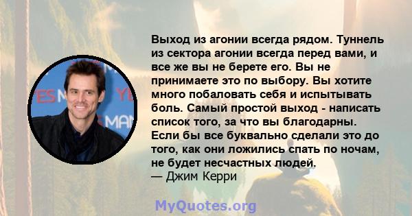 Выход из агонии всегда рядом. Туннель из сектора агонии всегда перед вами, и все же вы не берете его. Вы не принимаете это по выбору. Вы хотите много побаловать себя и испытывать боль. Самый простой выход - написать