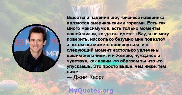 Высоты и падения шоу -бизнеса наверняка являются американскими горками. Есть так много максимумов, есть только моменты вашей жизни, когда вы идете: «Вау, я не могу поверить, насколько безумно мне повезло», а потом вы