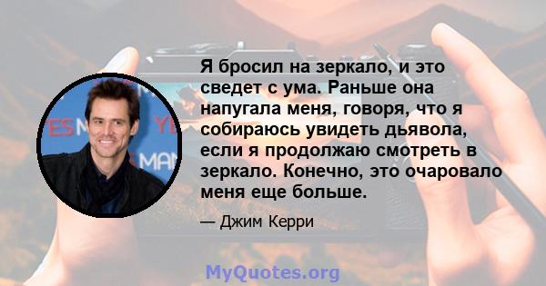 Я бросил на зеркало, и это сведет с ума. Раньше она напугала меня, говоря, что я собираюсь увидеть дьявола, если я продолжаю смотреть в зеркало. Конечно, это очаровало меня еще больше.