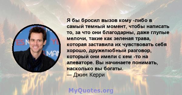 Я бы бросил вызов кому -либо в самый темный момент, чтобы написать то, за что они благодарны, даже глупые мелочи, такие как зеленая трава, которая заставила их чувствовать себя хорошо, дружелюбный разговор, который они