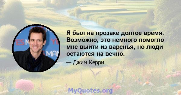 Я был на прозаке долгое время. Возможно, это немного помогло мне выйти из варенья, но люди остаются на вечно.