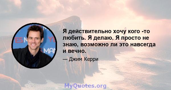 Я действительно хочу кого -то любить. Я делаю. Я просто не знаю, возможно ли это навсегда и вечно.