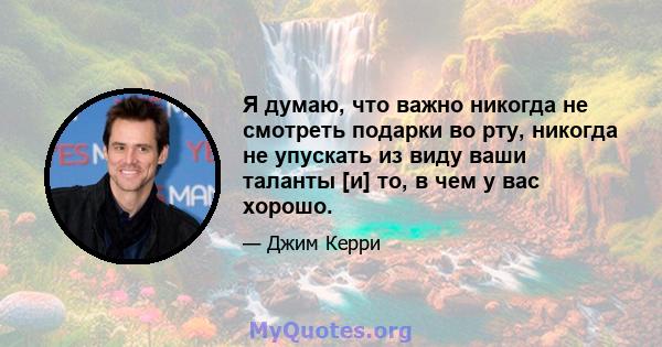 Я думаю, что важно никогда не смотреть подарки во рту, никогда не упускать из виду ваши таланты [и] то, в чем у вас хорошо.