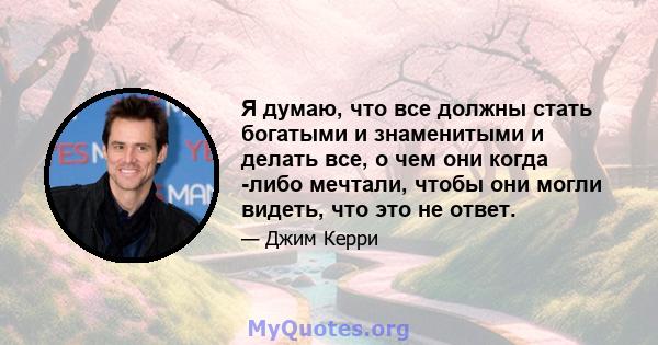 Я думаю, что все должны стать богатыми и знаменитыми и делать все, о чем они когда -либо мечтали, чтобы они могли видеть, что это не ответ.