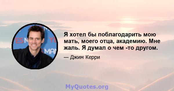 Я хотел бы поблагодарить мою мать, моего отца, академию. Мне жаль. Я думал о чем -то другом.