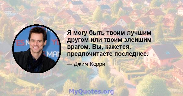 Я могу быть твоим лучшим другом или твоим злейшим врагом. Вы, кажется, предпочитаете последнее.