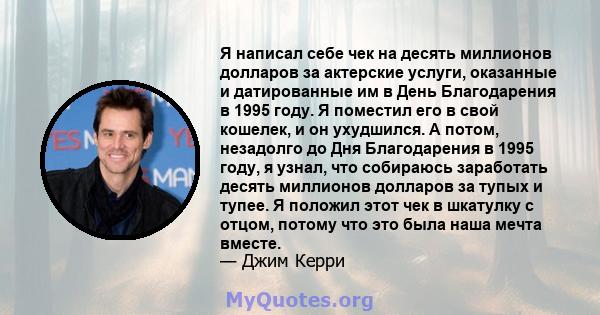 Я написал себе чек на десять миллионов долларов за актерские услуги, оказанные и датированные им в День Благодарения в 1995 году. Я поместил его в свой кошелек, и он ухудшился. А потом, незадолго до Дня Благодарения в