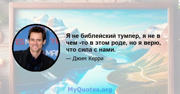 Я не библейский тумпер, я не в чем -то в этом роде, но я верю, что сила с нами.