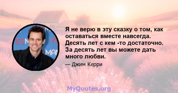 Я не верю в эту сказку о том, как оставаться вместе навсегда. Десять лет с кем -то достаточно. За десять лет вы можете дать много любви.