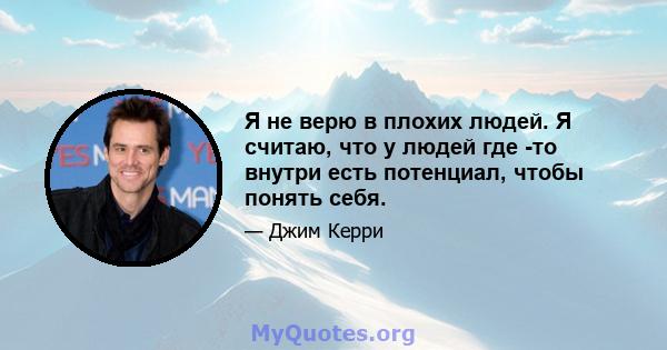 Я не верю в плохих людей. Я считаю, что у людей где -то внутри есть потенциал, чтобы понять себя.