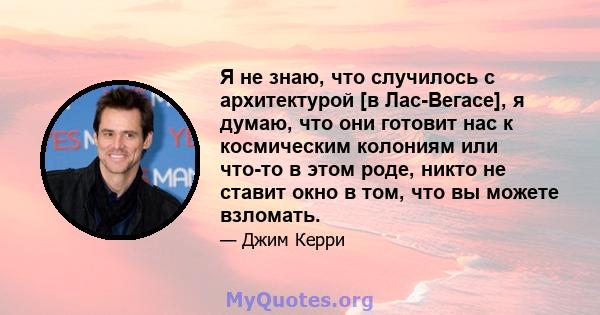 Я не знаю, что случилось с архитектурой [в Лас-Вегасе], я думаю, что они готовит нас к космическим колониям или что-то в этом роде, никто не ставит окно в том, что вы можете взломать.