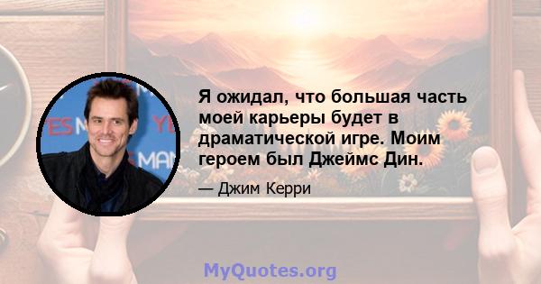 Я ожидал, что большая часть моей карьеры будет в драматической игре. Моим героем был Джеймс Дин.