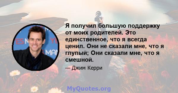 Я получил большую поддержку от моих родителей. Это единственное, что я всегда ценил. Они не сказали мне, что я глупый; Они сказали мне, что я смешной.