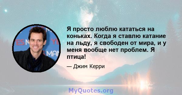 Я просто люблю кататься на коньках. Когда я ставлю катание на льду, я свободен от мира, и у меня вообще нет проблем. Я птица!