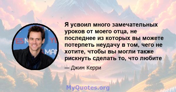 Я усвоил много замечательных уроков от моего отца, не последнее из которых вы можете потерпеть неудачу в том, чего не хотите, чтобы вы могли также рискнуть сделать то, что любите