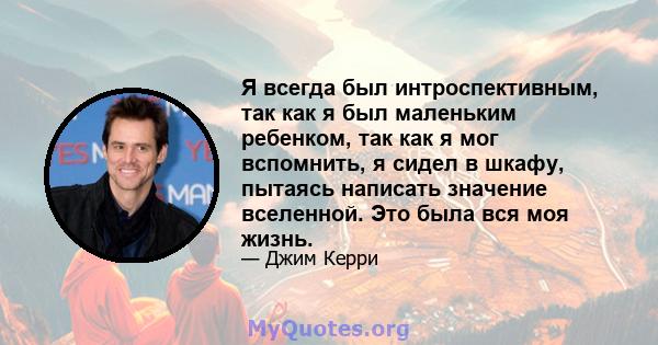 Я всегда был интроспективным, так как я был маленьким ребенком, так как я мог вспомнить, я сидел в шкафу, пытаясь написать значение вселенной. Это была вся моя жизнь.