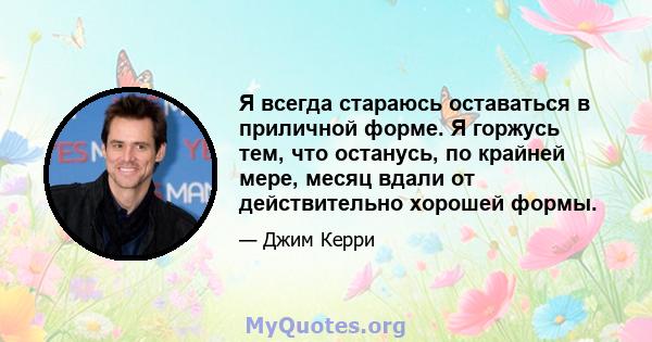 Я всегда стараюсь оставаться в приличной форме. Я горжусь тем, что останусь, по крайней мере, месяц вдали от действительно хорошей формы.