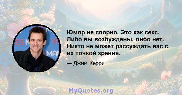 Юмор не спорно. Это как секс. Либо вы возбуждены, либо нет. Никто не может рассуждать вас с их точкой зрения.