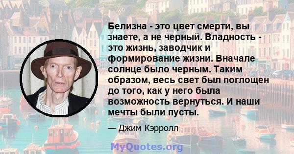 Белизна - это цвет смерти, вы знаете, а не черный. Владность - это жизнь, заводчик и формирование жизни. Вначале солнце было черным. Таким образом, весь свет был поглощен до того, как у него была возможность вернуться.