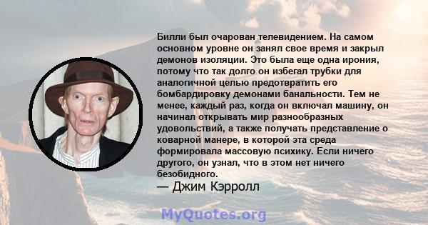 Билли был очарован телевидением. На самом основном уровне он занял свое время и закрыл демонов изоляции. Это была еще одна ирония, потому что так долго он избегал трубки для аналогичной целью предотвратить его