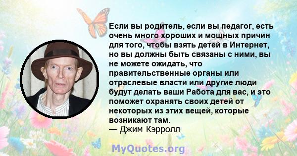 Если вы родитель, если вы педагог, есть очень много хороших и мощных причин для того, чтобы взять детей в Интернет, но вы должны быть связаны с ними, вы не можете ожидать, что правительственные органы или отраслевые