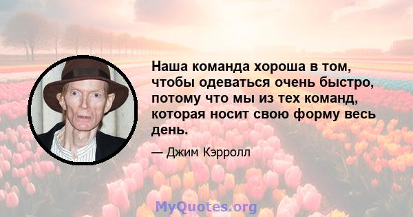 Наша команда хороша в том, чтобы одеваться очень быстро, потому что мы из тех команд, которая носит свою форму весь день.