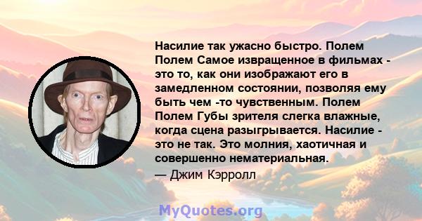 Насилие так ужасно быстро. Полем Полем Самое извращенное в фильмах - это то, как они изображают его в замедленном состоянии, позволяя ему быть чем -то чувственным. Полем Полем Губы зрителя слегка влажные, когда сцена