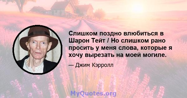 Слишком поздно влюбиться в Шарон Тейт / Но слишком рано просить у меня слова, которые я хочу вырезать на моей могиле.