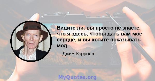 Видите ли, вы просто не знаете, что я здесь, чтобы дать вам мое сердце, и вы хотите показывать мод