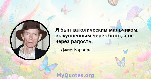 Я был католическим мальчиком, выкупленным через боль, а не через радость.