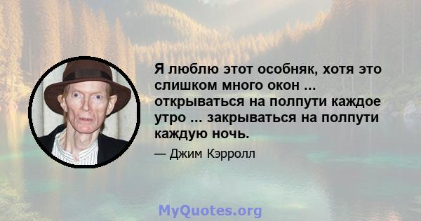 Я люблю этот особняк, хотя это слишком много окон ... открываться на полпути каждое утро ... закрываться на полпути каждую ночь.