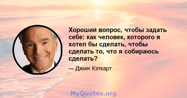 Хороший вопрос, чтобы задать себе: как человек, которого я хотел бы сделать, чтобы сделать то, что я собираюсь сделать?