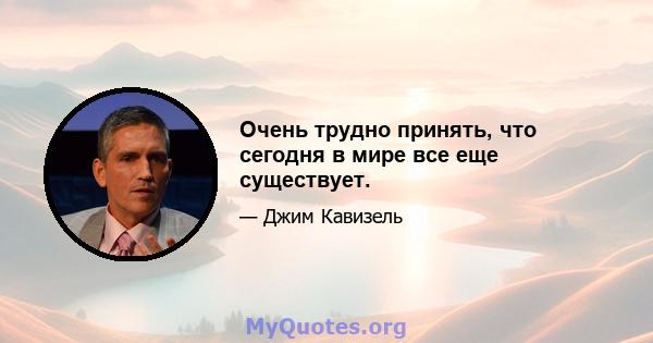 Очень трудно принять, что сегодня в мире все еще существует.