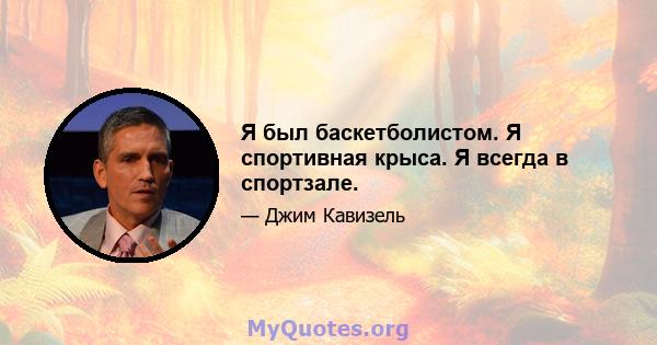 Я был баскетболистом. Я спортивная крыса. Я всегда в спортзале.