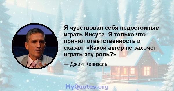 Я чувствовал себя недостойным играть Иисуса. Я только что принял ответственность и сказал: «Какой актер не захочет играть эту роль?»