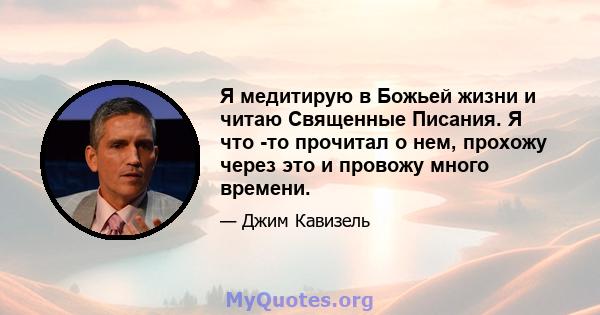 Я медитирую в Божьей жизни и читаю Священные Писания. Я что -то прочитал о нем, прохожу через это и провожу много времени.