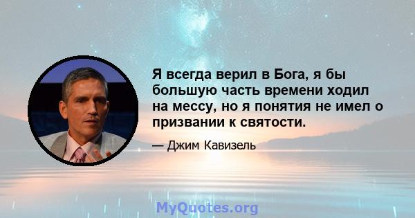 Я всегда верил в Бога, я бы большую часть времени ходил на мессу, но я понятия не имел о призвании к святости.