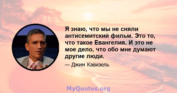 Я знаю, что мы не сняли антисемитский фильм. Это то, что такое Евангелия. И это не мое дело, что обо мне думают другие люди.