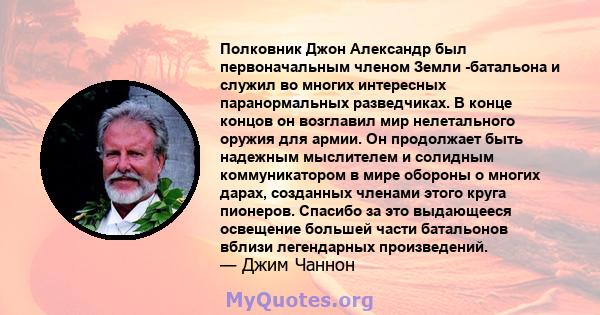 Полковник Джон Александр был первоначальным членом Земли -батальона и служил во многих интересных паранормальных разведчиках. В конце концов он возглавил мир нелетального оружия для армии. Он продолжает быть надежным