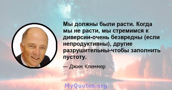 Мы должны были расти. Когда мы не расти, мы стремимся к диверсии-очень безвредны (если непродуктивны), другие разрушительны-чтобы заполнить пустоту.