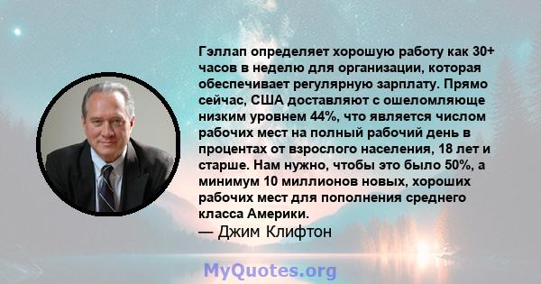 Гэллап определяет хорошую работу как 30+ часов в неделю для организации, которая обеспечивает регулярную зарплату. Прямо сейчас, США доставляют с ошеломляюще низким уровнем 44%, что является числом рабочих мест на