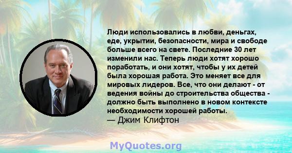 Люди использовались в любви, деньгах, еде, укрытии, безопасности, мира и свободе больше всего на свете. Последние 30 лет изменили нас. Теперь люди хотят хорошо поработать, и они хотят, чтобы у их детей была хорошая