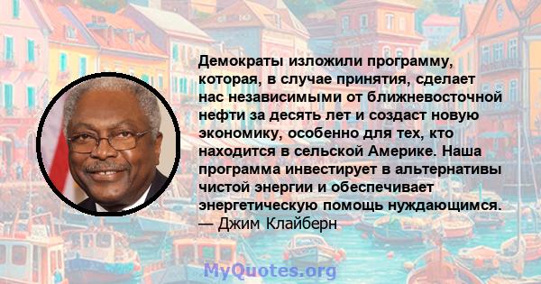 Демократы изложили программу, которая, в случае принятия, сделает нас независимыми от ближневосточной нефти за десять лет и создаст новую экономику, особенно для тех, кто находится в сельской Америке. Наша программа