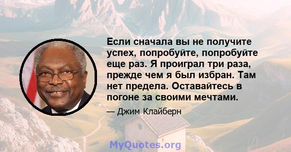 Если сначала вы не получите успех, попробуйте, попробуйте еще раз. Я проиграл три раза, прежде чем я был избран. Там нет предела. Оставайтесь в погоне за своими мечтами.