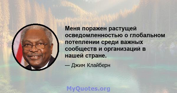 Меня поражен растущей осведомленностью о глобальном потеплении среди важных сообществ и организаций в нашей стране.