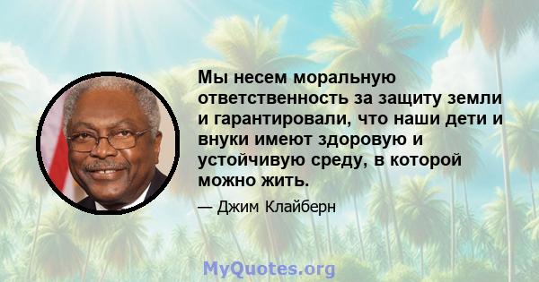 Мы несем моральную ответственность за защиту земли и гарантировали, что наши дети и внуки имеют здоровую и устойчивую среду, в которой можно жить.