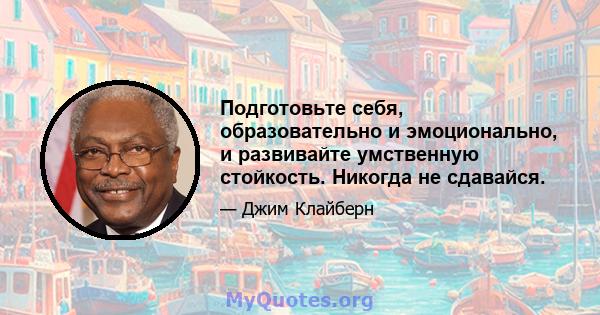 Подготовьте себя, образовательно и эмоционально, и развивайте умственную стойкость. Никогда не сдавайся.