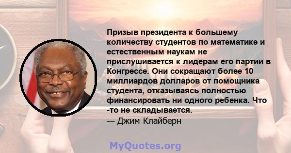 Призыв президента к большему количеству студентов по математике и естественным наукам не прислушивается к лидерам его партии в Конгрессе. Они сокращают более 10 миллиардов долларов от помощника студента, отказываясь